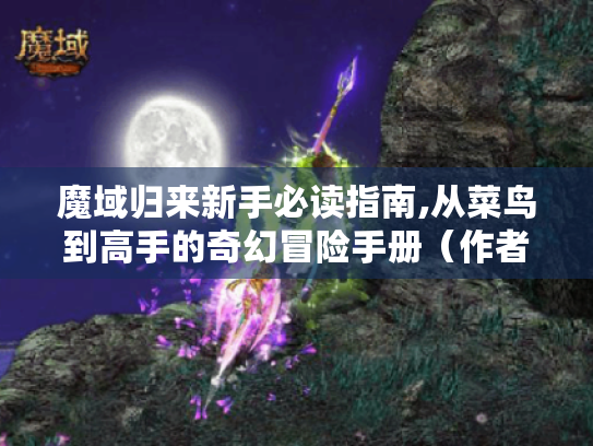 魔域归来新手必读指南,从菜鸟到高手的奇幻冒险手册(作者,普通玩家小七) 魔域归来新手必读指南,从菜鸟到高手的奇幻冒险手册(作者,普通玩家小七)
