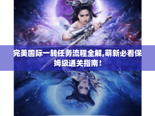 完美国际一转任务流程全解,萌新必看保姆级通关指南! 完美国际一转任务流程全解,萌新必看保姆级通关指南!