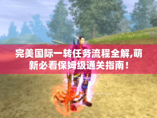 完美国际一转任务流程全解,萌新必看保姆级通关指南! 完美国际一转任务流程全解,萌新必看保姆级通关指南!