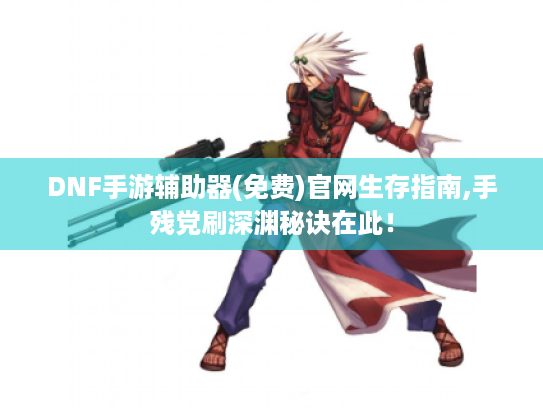 DNF手游辅助器(免费)官网生存指南,手残党刷深渊秘诀在此! DNF手游辅助器(免费)官网生存指南,手残党刷深渊秘诀在此!
