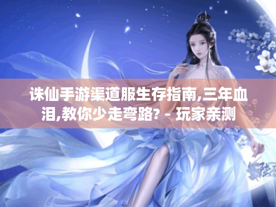 诛仙手游渠道服生存指南,三年血泪,教你少走弯路? - 玩家亲测 诛仙手游渠道服生存指南,三年血泪,教你少走弯路? - 玩家亲测