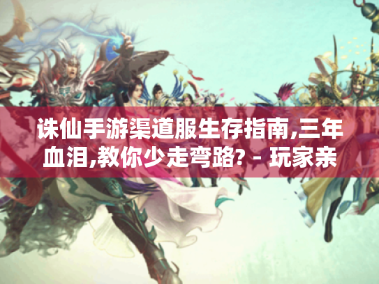 诛仙手游渠道服生存指南,三年血泪,教你少走弯路? - 玩家亲测 诛仙手游渠道服生存指南,三年血泪,教你少走弯路? - 玩家亲测