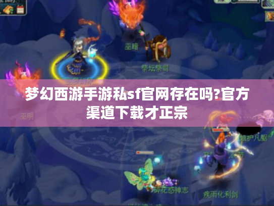 梦幻西游手游私sf官网存在吗?官方渠道下载才正宗