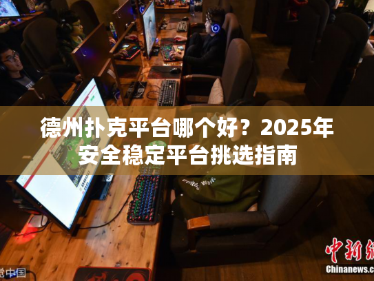 德州扑克平台哪个好?2025年安全稳定平台挑选指南 德州扑克平台哪个好?2025年安全稳定平台挑选指南