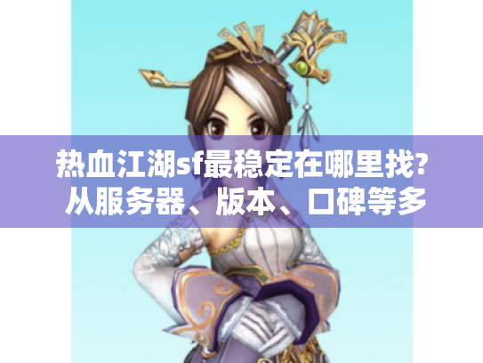 热血江湖sf最稳定在哪里找? 从服务器、版本、口碑等多方面揭秘! 热血江湖sf最稳定在哪里找? 从服务器、版本、口碑等多方面揭秘!