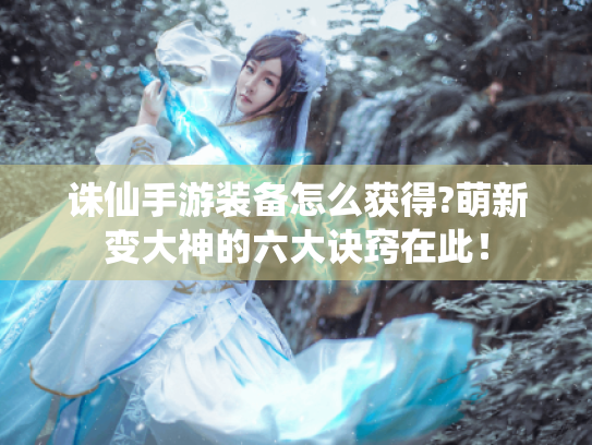 诛仙手游装备怎么获得?萌新变大神的六大诀窍在此! 诛仙手游装备怎么获得?萌新变大神的六大诀窍在此!