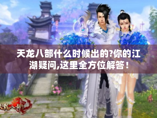 天龙八部什么时候出的?你的江湖疑问,这里全方位解答! 天龙八部什么时候出的?你的江湖疑问,这里全方位解答!