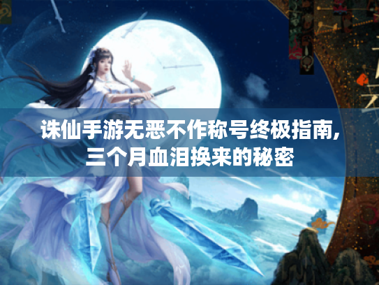 诛仙手游无恶不作称号终极指南,三个月血泪换来的秘密 诛仙手游无恶不作称号终极指南,三个月血泪换来的秘密