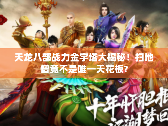 天龙八部战力金字塔大揭秘!扫地僧竟不是唯一天花板? 天龙八部战力金字塔大揭秘!扫地僧竟不是唯一天花板?