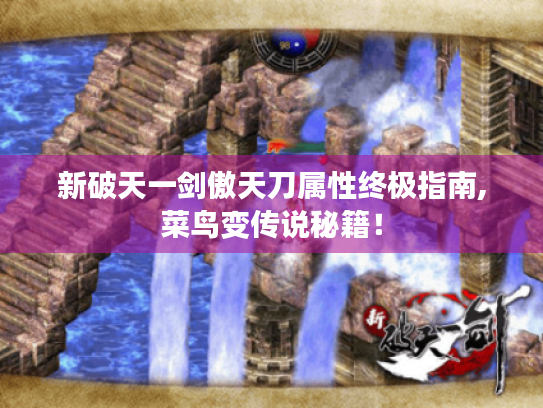 新破天一剑傲天刀属性终极指南,菜鸟变传说秘籍! 新破天一剑傲天刀属性终极指南,菜鸟变传说秘籍!