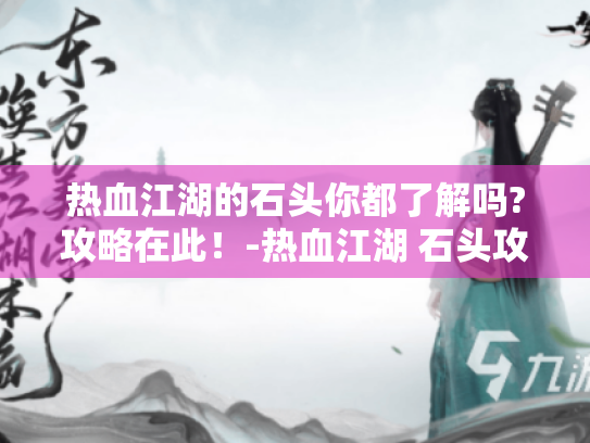 热血江湖的石头你都了解吗?攻略在此!-热血江湖 石头攻略 热血江湖的石头你都了解吗?攻略在此!-热血江湖 石头攻略