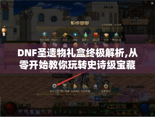 DNF圣遗物礼盒终极解析,从零开始教你玩转史诗级宝藏