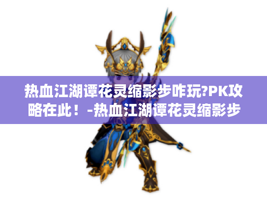 热血江湖谭花灵缩影步咋玩?PK攻略在此!-热血江湖谭花灵缩影步 热血江湖谭花灵缩影步咋玩?PK攻略在此!-热血江湖谭花灵缩影步