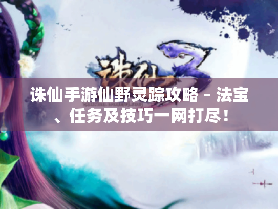 诛仙手游仙野灵踪攻略 - 法宝、任务及技巧一网打尽！