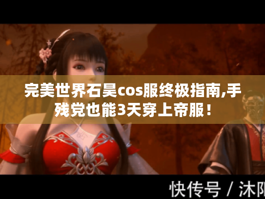 完美世界石昊cos服终极指南,手残党也能3天穿上帝服! 完美世界石昊cos服终极指南,手残党也能3天穿上帝服!