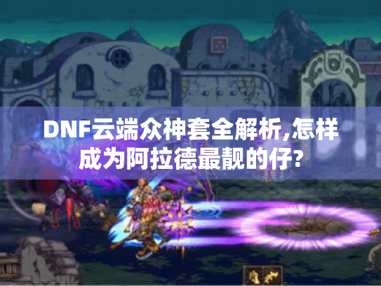 DNF云端众神套全解析,怎样成为阿拉德最靓的仔? DNF云端众神套全解析,怎样成为阿拉德最靓的仔?