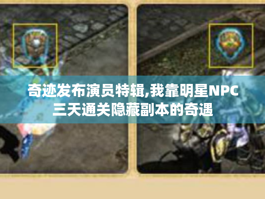 奇迹发布演员特辑,我靠明星NPC三天通关隐藏副本的奇遇 奇迹发布演员特辑,我靠明星NPC三天通关隐藏副本的奇遇
