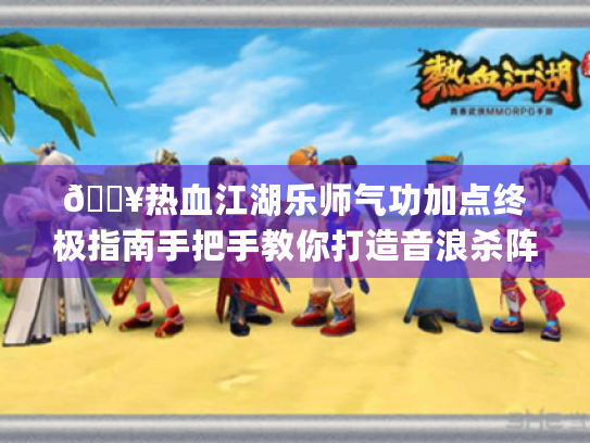 🔥热血江湖乐师气功加点终极指南手把手教你打造音浪杀阵辅助王!🎵 🔥热血江湖乐师气功加点终极指南手把手教你打造音浪杀阵辅助王!🎵