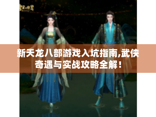 新天龙八部游戏入坑指南,武侠奇遇与实战攻略全解! 新天龙八部游戏入坑指南,武侠奇遇与实战攻略全解!