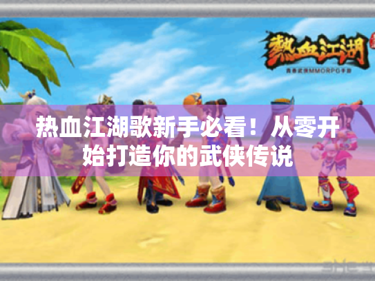 热血江湖歌新手必看!从零开始打造你的武侠传说 热血江湖歌新手必看!从零开始打造你的武侠传说