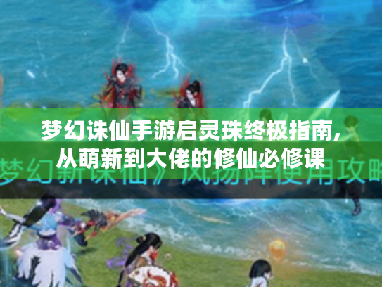 梦幻诛仙手游启灵珠终极指南,从萌新到大佬的修仙必修课 梦幻诛仙手游启灵珠终极指南,从萌新到大佬的修仙必修课