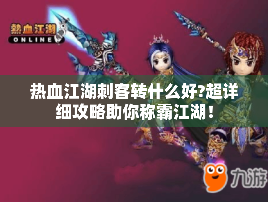 热血江湖刺客转什么好?超详细攻略助你称霸江湖! 热血江湖刺客转什么好?超详细攻略助你称霸江湖!