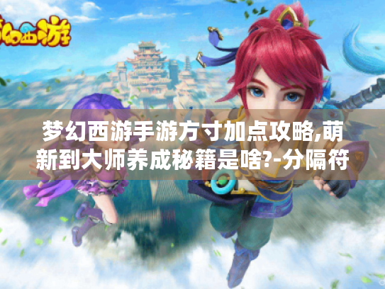 梦幻西游手游方寸加点攻略,萌新到大师养成秘籍是啥?-分隔符-梦幻西游手游方寸加点 梦幻西游手游方寸加点攻略,萌新到大师养成秘籍是啥?-分隔符-梦幻西游手游方寸加点