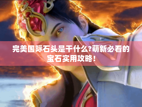 完美国际石头是干什么?萌新必看的宝石实用攻略！