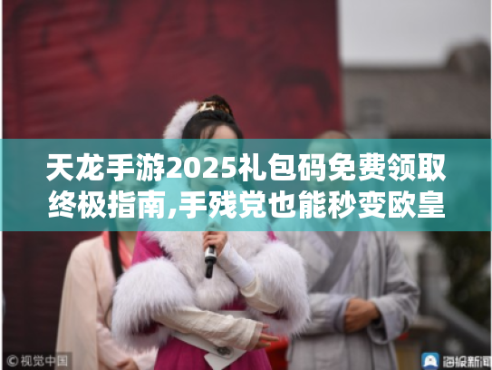 天龙手游2025礼包码免费领取终极指南,手残党也能秒变欧皇的秘籍 天龙手游2025礼包码免费领取终极指南,手残党也能秒变欧皇的秘籍