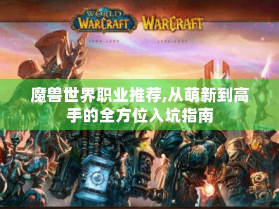 魔兽世界职业推荐,从萌新到高手的全方位入坑指南 魔兽世界职业推荐,从萌新到高手的全方位入坑指南