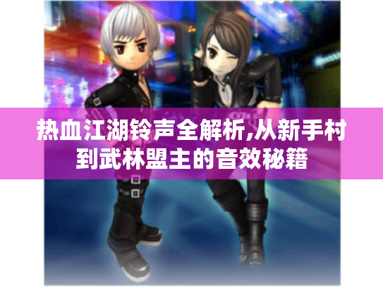 热血江湖铃声全解析,从新手村到武林盟主的音效秘籍 热血江湖铃声全解析,从新手村到武林盟主的音效秘籍
