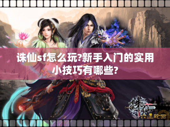 诛仙sf怎么玩?新手入门的实用小技巧有哪些? 诛仙sf怎么玩?新手入门的实用小技巧有哪些?