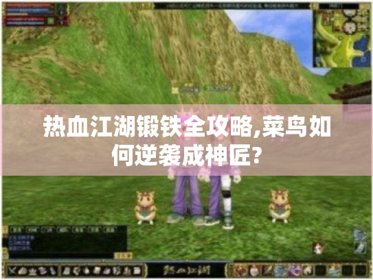 热血江湖锻铁全攻略,菜鸟如何逆袭成神匠? 热血江湖锻铁全攻略,菜鸟如何逆袭成神匠?