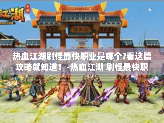热血江湖刷怪最快职业是哪个?看这篇攻略就知道!-热血江湖 刷怪最快职业 热血江湖刷怪最快职业是哪个?看这篇攻略就知道!-热血江湖 刷怪最快职业