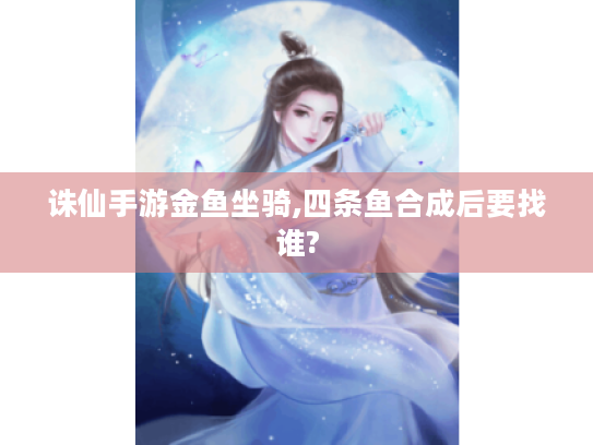 诛仙手游金鱼坐骑,四条鱼合成后要找谁? 诛仙手游金鱼坐骑,四条鱼合成后要找谁?