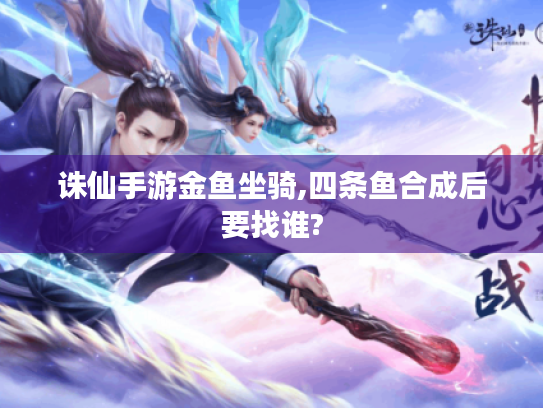 诛仙手游金鱼坐骑,四条鱼合成后要找谁? 诛仙手游金鱼坐骑,四条鱼合成后要找谁?