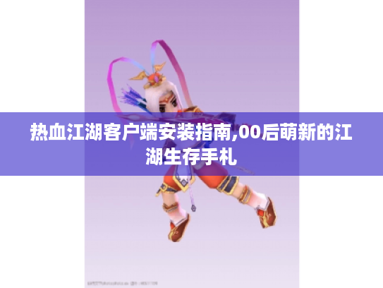 热血江湖客户端安装指南,00后萌新的江湖生存手札 热血江湖客户端安装指南,00后萌新的江湖生存手札