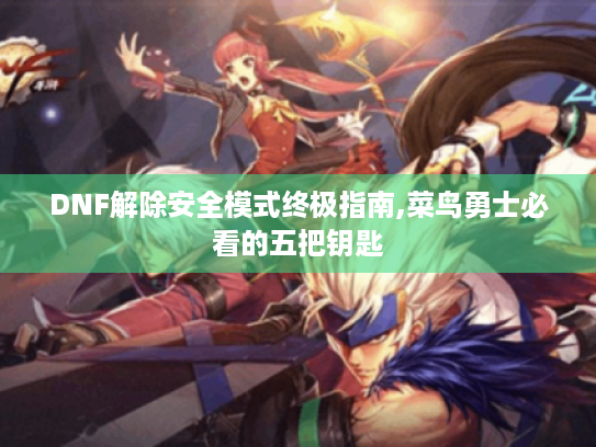 DNF解除安全模式终极指南,菜鸟勇士必看的五把钥匙
