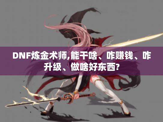 DNF炼金术师,能干啥、咋赚钱、咋升级、做啥好东西? DNF炼金术师,能干啥、咋赚钱、咋升级、做啥好东西?