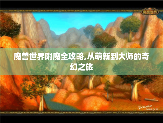 魔兽世界附魔全攻略,从萌新到大师的奇幻之旅 魔兽世界附魔全攻略,从萌新到大师的奇幻之旅