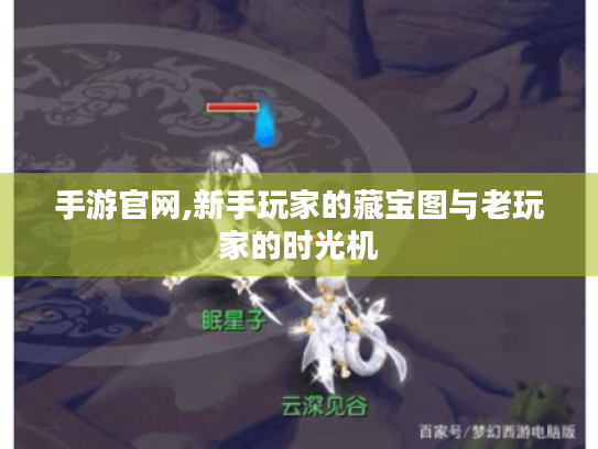手游官网,新手玩家的藏宝图与老玩家的时光机 手游官网,新手玩家的藏宝图与老玩家的时光机