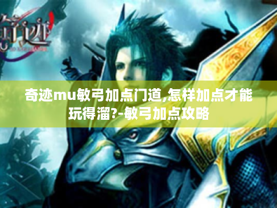 奇迹mu敏弓加点门道,怎样加点才能玩得溜?-敏弓加点攻略 奇迹mu敏弓加点门道,怎样加点才能玩得溜?-敏弓加点攻略