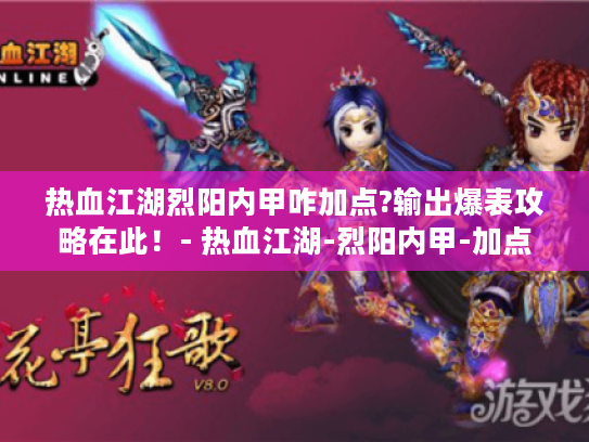 热血江湖烈阳内甲咋加点?输出爆表攻略在此!- 热血江湖-烈阳内甲-加点 热血江湖烈阳内甲咋加点?输出爆表攻略在此!- 热血江湖-烈阳内甲-加点