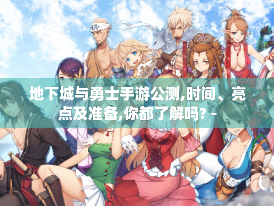 地下城与勇士手游公测,时间、亮点及准备,你都了解吗? - 地下城与勇士手游公测,时间、亮点及准备,你都了解吗? -