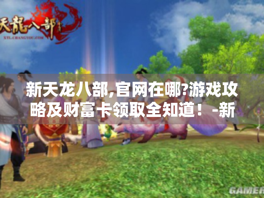 新天龙八部,官网在哪?游戏攻略及财富卡领取全知道!-新天龙八部官网入口 新天龙八部,官网在哪?游戏攻略及财富卡领取全知道!-新天龙八部官网入口