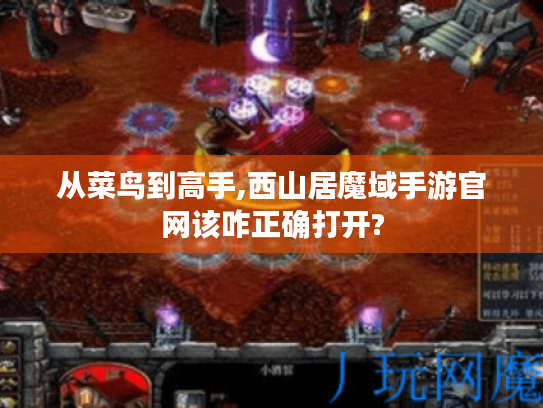 从菜鸟到高手,西山居魔域手游官网该咋正确打开? 从菜鸟到高手,西山居魔域手游官网该咋正确打开?