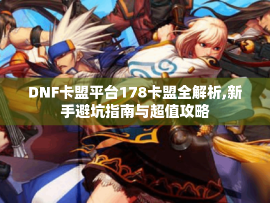 DNF卡盟平台178卡盟全解析,新手避坑指南与超值攻略 DNF卡盟平台178卡盟全解析,新手避坑指南与超值攻略