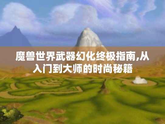 魔兽世界武器幻化终极指南,从入门到大师的时尚秘籍 魔兽世界武器幻化终极指南,从入门到大师的时尚秘籍