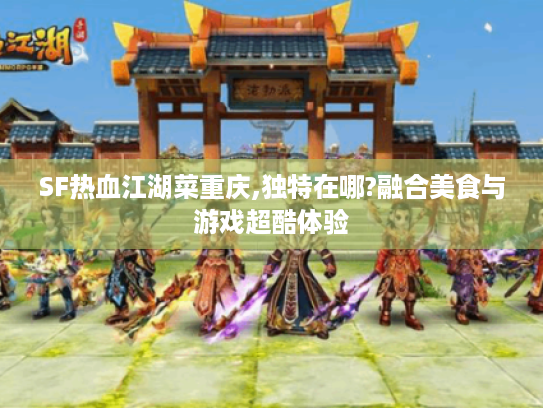 SF热血江湖菜重庆,独特在哪?融合美食与游戏超酷体验 SF热血江湖菜重庆,独特在哪?融合美食与游戏超酷体验