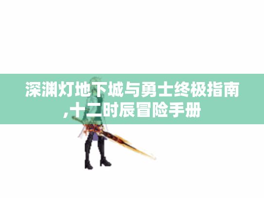 深渊灯地下城与勇士终极指南,十二时辰冒险手册 深渊灯地下城与勇士终极指南,十二时辰冒险手册